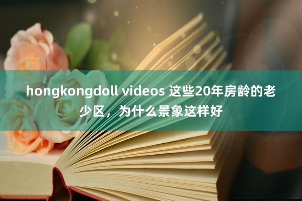 hongkongdoll videos 这些20年房龄的老少区，为什么景象这样好