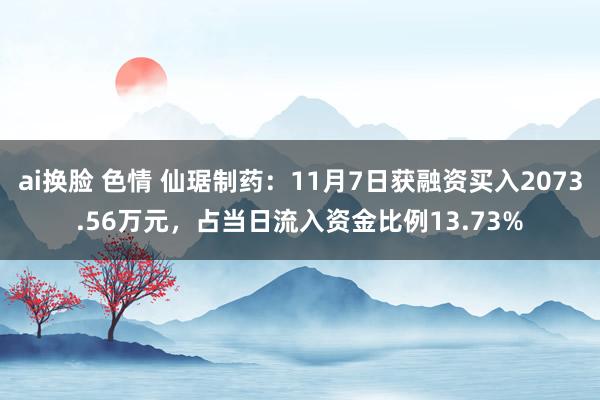 ai换脸 色情 仙琚制药：11月7日获融资买入2073.56万元，占当日流入资金比例13.73%