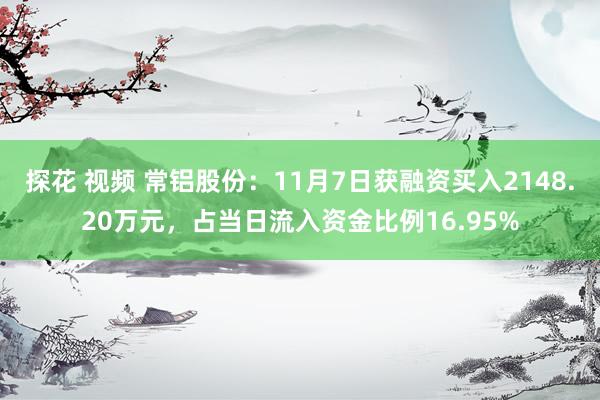 探花 视频 常铝股份：11月7日获融资买入2148.20万元，占当日流入资金比例16.95%