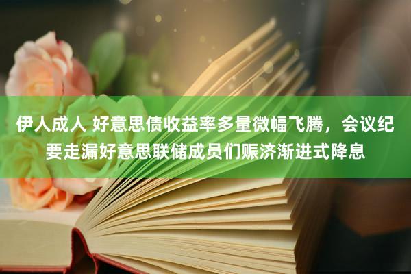 伊人成人 好意思债收益率多量微幅飞腾，会议纪要走漏好意思联储成员们赈济渐进式降息