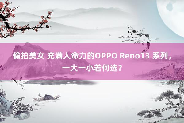 偷拍美女 充满人命力的OPPO Reno13 系列，一大一小若何选？