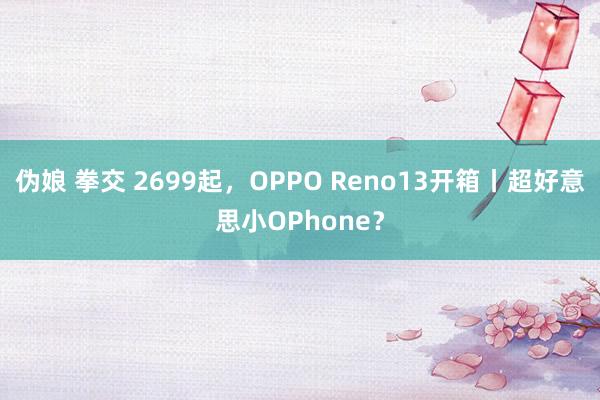 伪娘 拳交 2699起，OPPO Reno13开箱丨超好意思小OPhone？