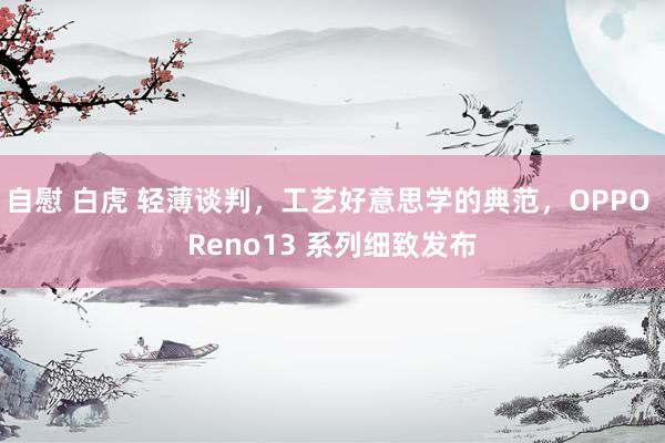 自慰 白虎 轻薄谈判，工艺好意思学的典范，OPPO Reno13 系列细致发布