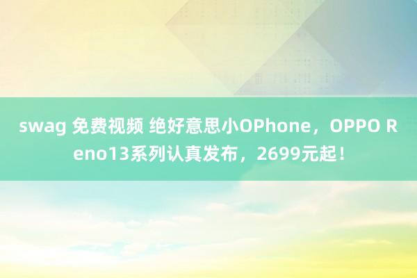 swag 免费视频 绝好意思小OPhone，OPPO Reno13系列认真发布，2699元起！