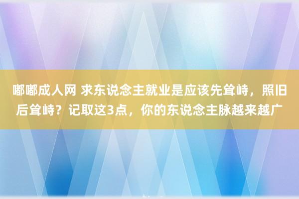 嘟嘟成人网 求东说念主就业是应该先耸峙，照旧后耸峙？记取这3点，你的东说念主脉越来越广