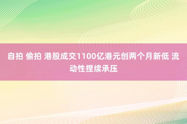 自拍 偷拍 港股成交1100亿港元创两个月新低 流动性捏续承压