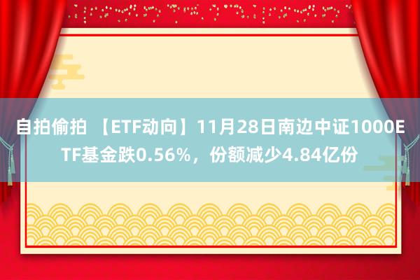 自拍偷拍 【ETF动向】11月28日南边中证1000ETF基金跌0.56%，份额减少4.84亿份