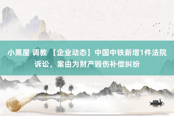 小黑屋 调教 【企业动态】中国中铁新增1件法院诉讼，案由为财产毁伤补偿纠纷