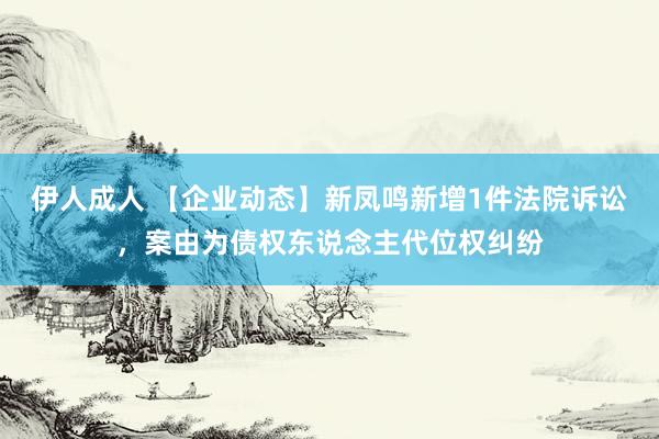 伊人成人 【企业动态】新凤鸣新增1件法院诉讼，案由为债权东说念主代位权纠纷