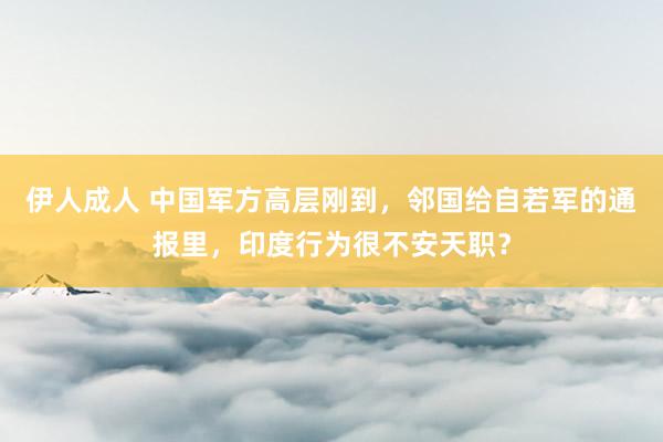 伊人成人 中国军方高层刚到，邻国给自若军的通报里，印度行为很不安天职？