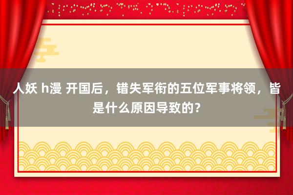 人妖 h漫 开国后，错失军衔的五位军事将领，皆是什么原因导致的？