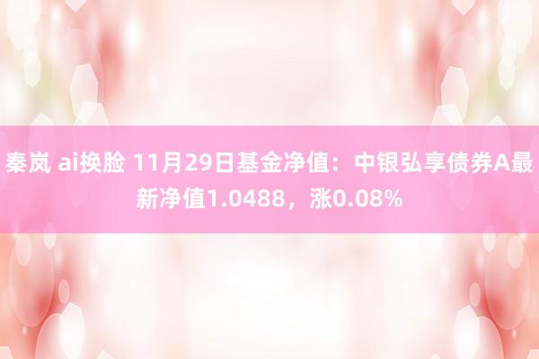 秦岚 ai换脸 11月29日基金净值：中银弘享债券A最新净值1.0488，涨0.08%