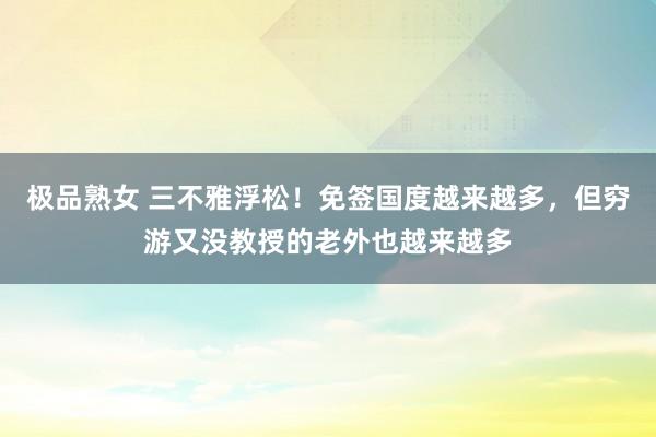 极品熟女 三不雅浮松！免签国度越来越多，但穷游又没教授的老外也越来越多