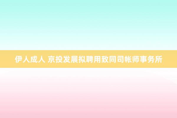 伊人成人 京投发展拟聘用致同司帐师事务所