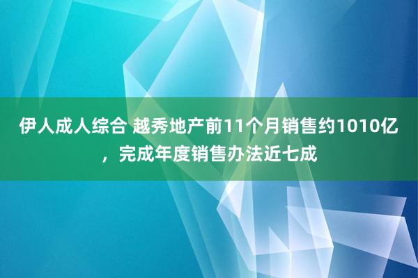 伊人成人综合 越秀地产前11个月销售约1010亿，完成年度销售办法近七成