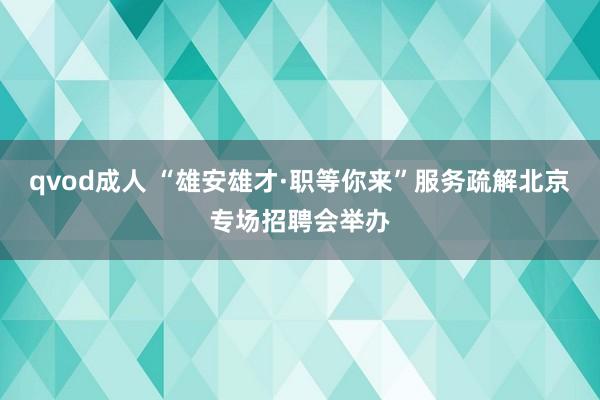 qvod成人 “雄安雄才·职等你来”服务疏解北京专场招聘会举办