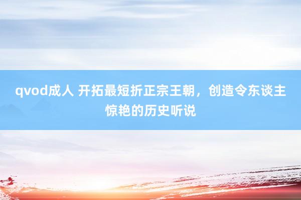 qvod成人 开拓最短折正宗王朝，创造令东谈主惊艳的历史听说