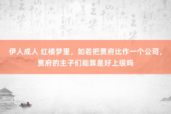 伊人成人 红楼梦里，如若把贾府比作一个公司，贾府的主子们能算是好上级吗