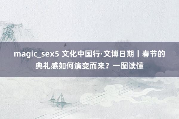 magic_sex5 文化中国行·文博日期丨春节的典礼感如何演变而来？一图读懂