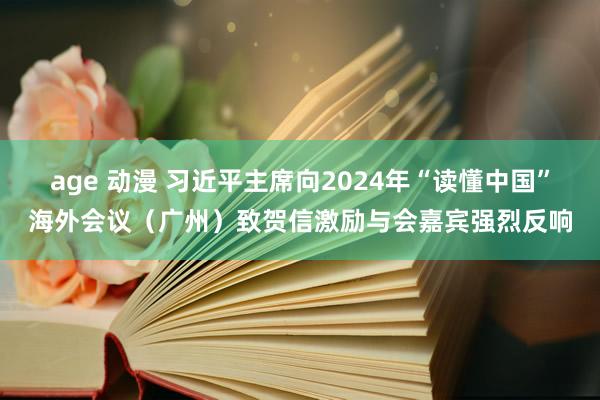 age 动漫 习近平主席向2024年“读懂中国”海外会议（广州）致贺信激励与会嘉宾强烈反响