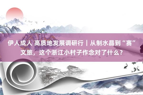 伊人成人 高质地发展调研行｜从制水晶到“赛”文旅，这个浙江小村子作念对了什么？