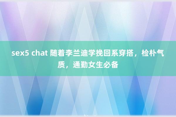 sex5 chat 随着李兰迪学挽回系穿搭，检朴气质，通勤女生必备