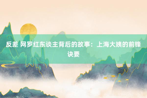 反差 网罗红东谈主背后的故事：上海大姨的前锋诀要