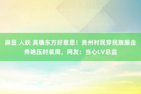 麻豆 人妖 真确东方好意思！贵州村民穿民族服走秀艳压时装周，网友：当心LV总监