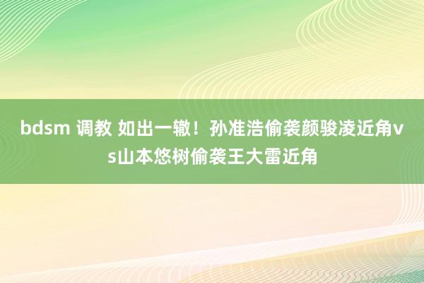 bdsm 调教 如出一辙！孙准浩偷袭颜骏凌近角vs山本悠树偷袭王大雷近角