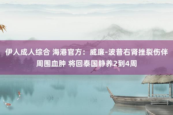 伊人成人综合 海港官方：威廉-波普右肾挫裂伤伴周围血肿 将回泰国静养2到4周