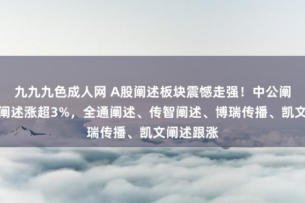 九九九色成人网 A股阐述板块震憾走强！中公阐述、豆神阐述涨超3%，全通阐述、传智阐述、博瑞传播、凯文阐述跟涨