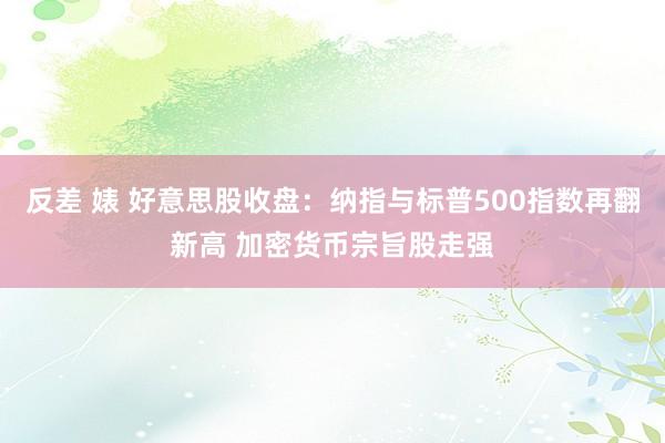 反差 婊 好意思股收盘：纳指与标普500指数再翻新高 加密货币宗旨股走强