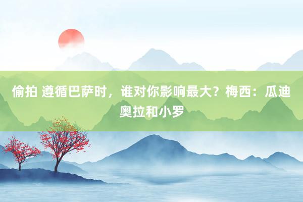 偷拍 遵循巴萨时，谁对你影响最大？梅西：瓜迪奥拉和小罗