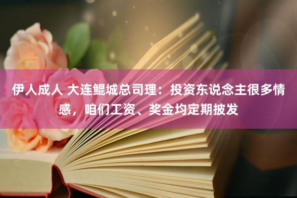 伊人成人 大连鲲城总司理：投资东说念主很多情感，咱们工资、奖金均定期披发