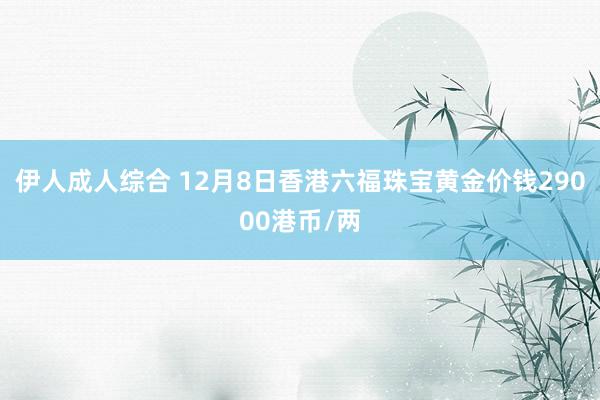 伊人成人综合 12月8日香港六福珠宝黄金价钱29000港币/两