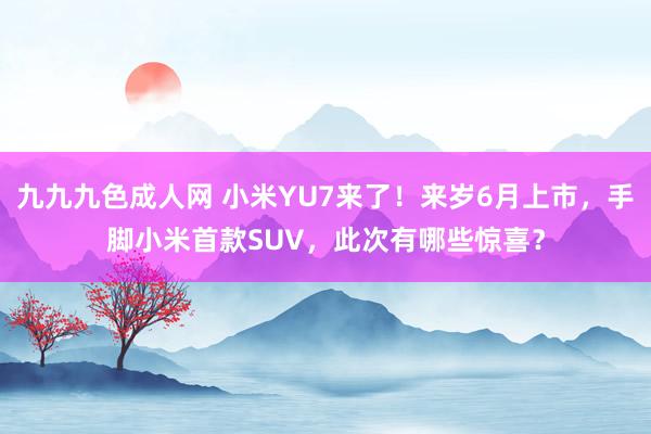 九九九色成人网 小米YU7来了！来岁6月上市，手脚小米首款SUV，此次有哪些惊喜？