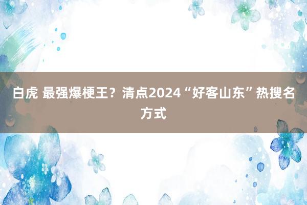 白虎 最强爆梗王？清点2024“好客山东”热搜名方式