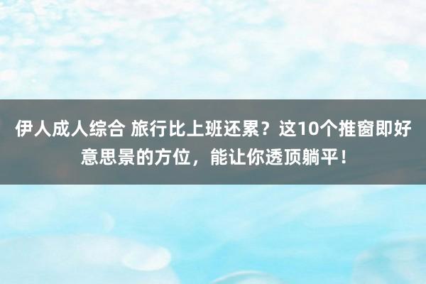 伊人成人综合 旅行比上班还累？这10个推窗即好意思景的方位，能让你透顶躺平！