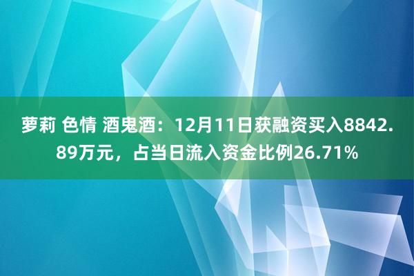 萝莉 色情 酒鬼酒：12月11日获融资买入8842.89万元，占当日流入资金比例26.71%