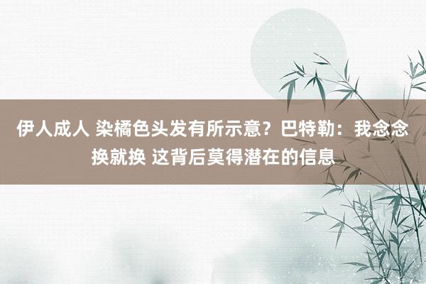 伊人成人 染橘色头发有所示意？巴特勒：我念念换就换 这背后莫得潜在的信息