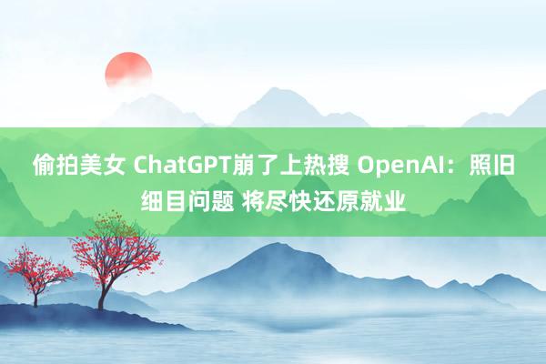 偷拍美女 ChatGPT崩了上热搜 OpenAI：照旧细目问题 将尽快还原就业