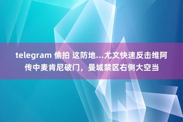 telegram 偷拍 这防地...尤文快速反击维阿传中麦肯尼破门，曼城禁区右侧大空当