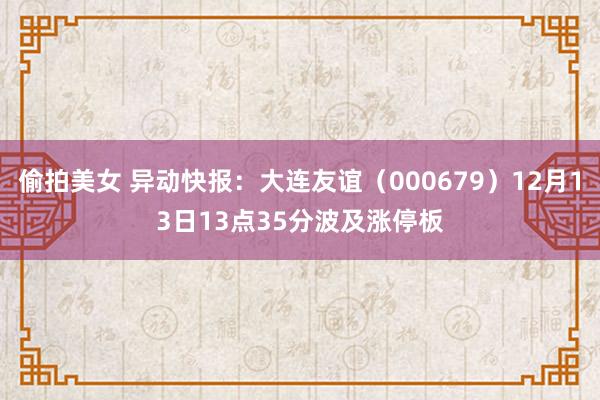 偷拍美女 异动快报：大连友谊（000679）12月13日13点35分波及涨停板