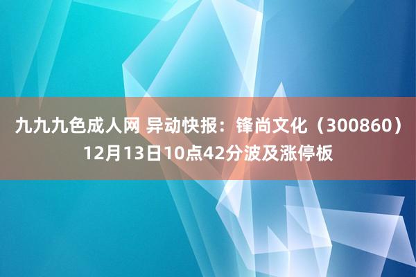 九九九色成人网 异动快报：锋尚文化（300860）12月13日10点42分波及涨停板