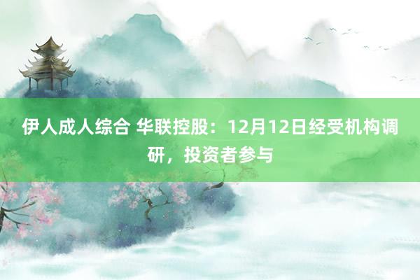 伊人成人综合 华联控股：12月12日经受机构调研，投资者参与