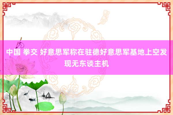 中国 拳交 好意思军称在驻德好意思军基地上空发现无东谈主机