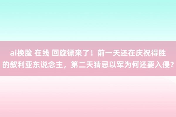 ai换脸 在线 回旋镖来了！前一天还在庆祝得胜的叙利亚东说念主，第二天猜忌以军为何还要入侵？