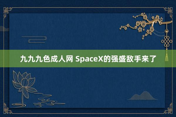 九九九色成人网 SpaceX的强盛敌手来了