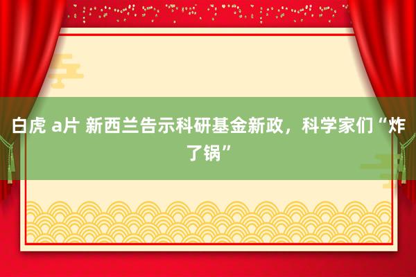 白虎 a片 新西兰告示科研基金新政，科学家们“炸了锅”