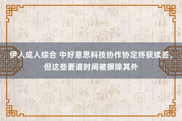 伊人成人综合 中好意思科技协作协定终获续签，但这些要道时间被摒除其外